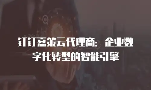 钉钉嘉策云代理商：企业数字化转型的智能引擎