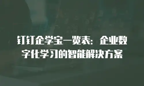 钉钉企学宝一览表：企业数字化学习的智能解决方案