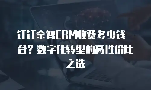 钉钉金智CRM收费多少钱一台？数字化转型的高性价比之选