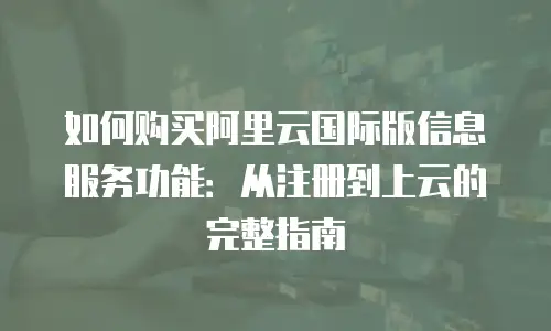如何购买阿里云国际版信息服务功能：从注册到上云的完整指南