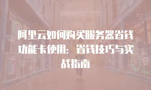 阿里云如何购买服务器省钱功能卡使用：省钱技巧与实战指南