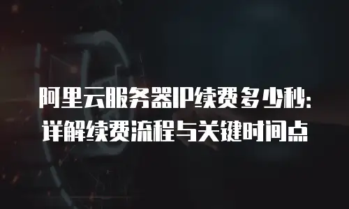 阿里云服务器IP续费多少秒：详解续费流程与关键时间点