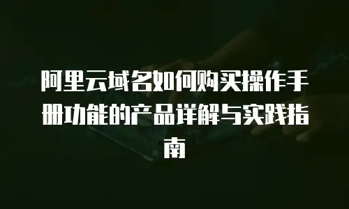 阿里云域名如何购买操作手册功能的产品详解与实践指南
