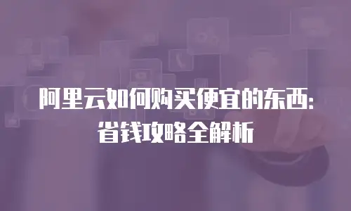 阿里云如何购买便宜的东西：省钱攻略全解析