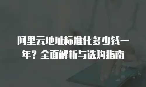 阿里云地址标准化多少钱一年？全面解析与选购指南
