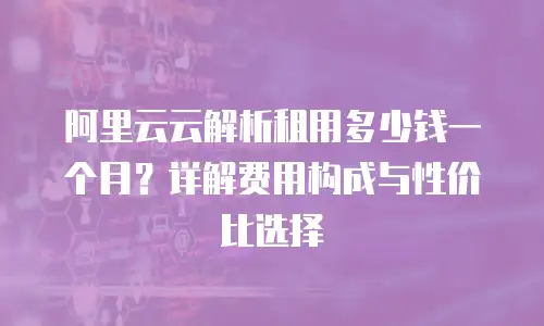 阿里云云解析租用多少钱一个月？详解费用构成与性价比选择