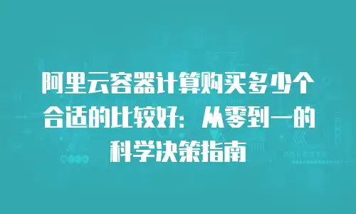 阿里云容器计算购买多少个合适的比较好：从零到一的科学决策指南