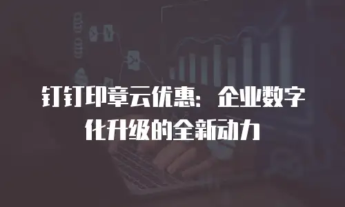 钉钉印章云优惠：企业数字化升级的全新动力