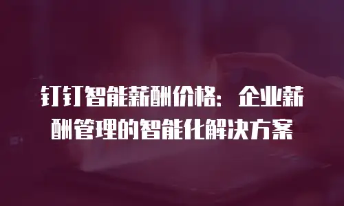 钉钉智能薪酬价格：企业薪酬管理的智能化解决方案