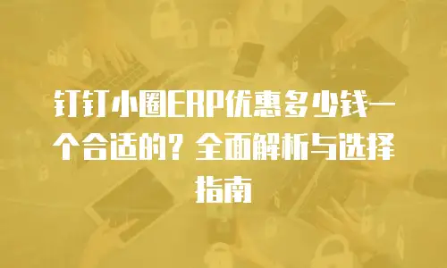 钉钉小圈ERP优惠多少钱一个合适的？全面解析与选择指南
