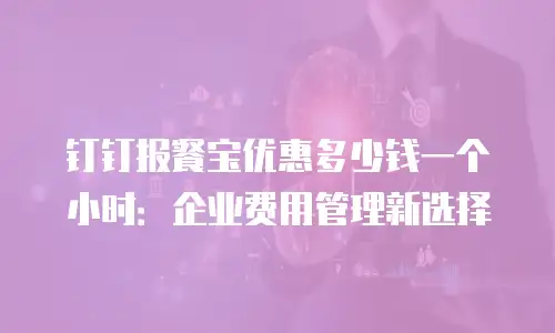 钉钉报餐宝优惠多少钱一个小时：企业费用管理新选择