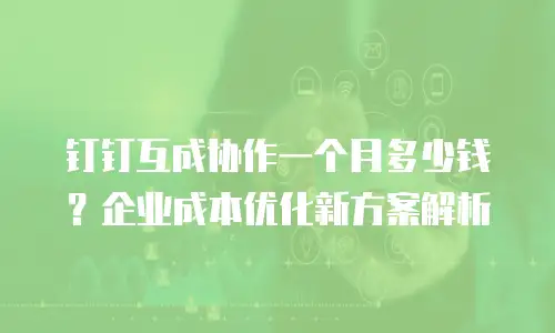 钉钉互成协作一个月多少钱？企业成本优化新方案解析