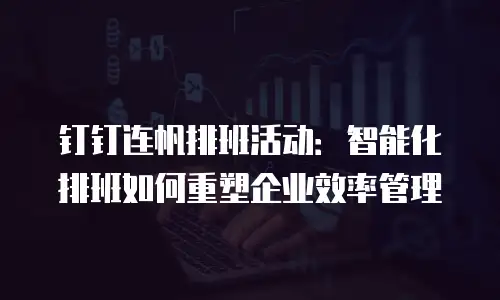 钉钉连帆排班活动：智能化排班如何重塑企业效率管理