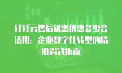 钉钉云售后优惠优惠多少合适用：企业数字化转型的精准省钱指南