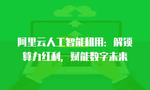 阿里云人工智能租用：解锁算力红利，赋能数字未来