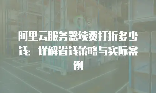 阿里云服务器续费打折多少钱：详解省钱策略与实际案例