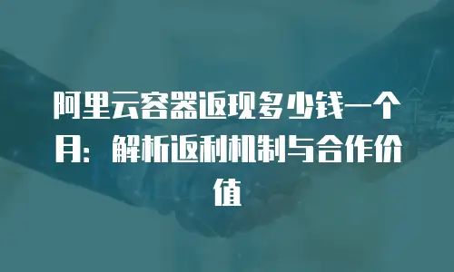 阿里云容器返现多少钱一个月：解析返利机制与合作价值