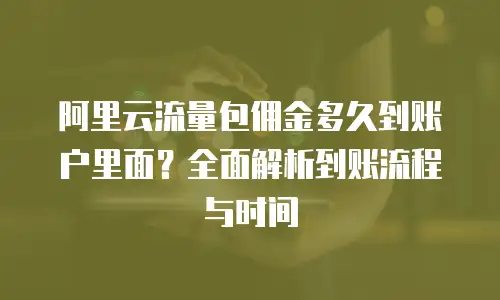 阿里云流量包佣金多久到账户里面？全面解析到账流程与时间