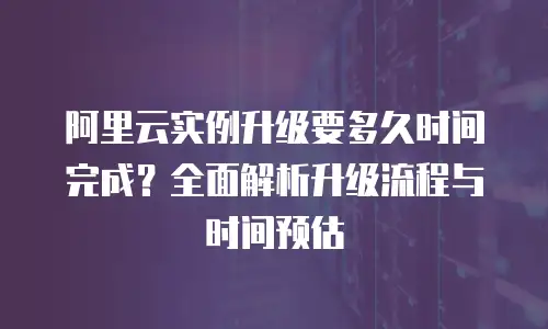 阿里云实例升级要多久时间完成？全面解析升级流程与时间预估