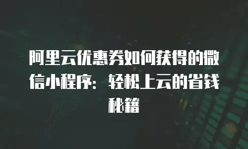 阿里云优惠券如何获得的微信小程序：轻松上云的省钱秘籍