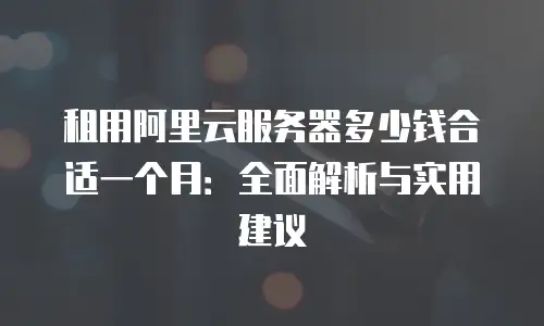 租用阿里云服务器多少钱合适一个月：全面解析与实用建议