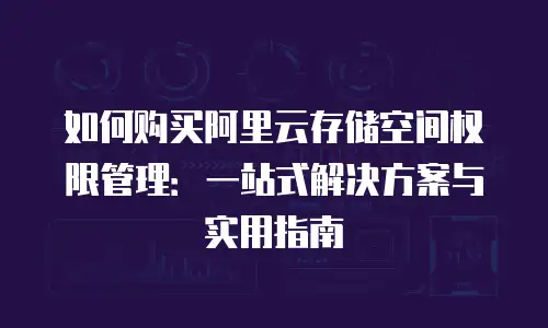 如何购买阿里云存储空间权限管理：一站式解决方案与实用指南