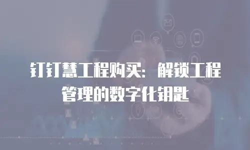 钉钉慧工程购买：解锁工程管理的数字化钥匙