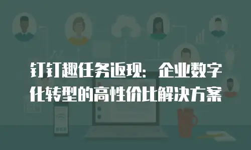钉钉趣任务返现：企业数字化转型的高性价比解决方案