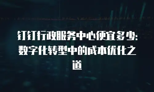 钉钉行政服务中心便宜多少：数字化转型中的成本优化之道