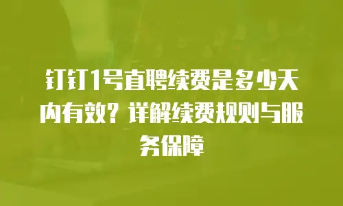 钉钉1号直聘续费是多少天内有效？详解续费规则与服务保障