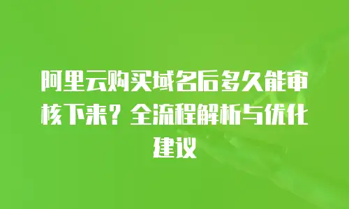 阿里云购买域名后多久能审核下来？全流程解析与优化建议