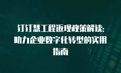 钉钉慧工程返现政策解读：助力企业数字化转型的实用指南