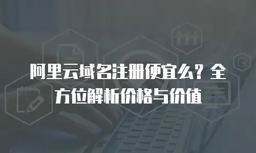 阿里云域名注册便宜么？全方位解析价格与价值