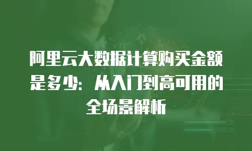 阿里云大数据计算购买金额是多少：从入门到高可用的全场景解析