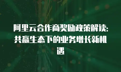 阿里云合作商奖励政策解读：共赢生态下的业务增长新机遇