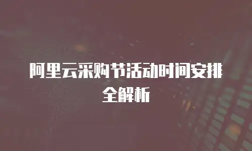 阿里云采购节活动时间安排全解析