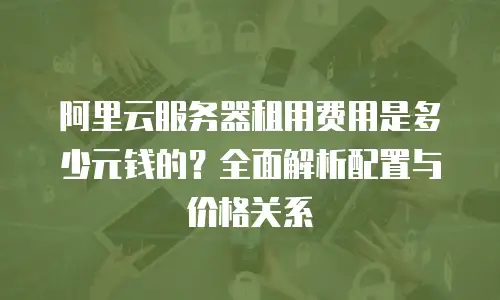 阿里云服务器租用费用是多少元钱的？全面解析配置与价格关系