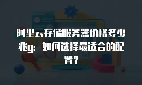 阿里云存储服务器价格多少兆g：如何选择最适合的配置？