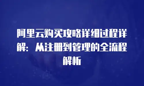 阿里云购买攻略详细过程详解：从注册到管理的全流程解析