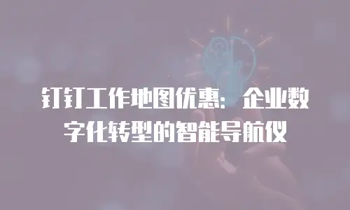 钉钉工作地图优惠：企业数字化转型的智能导航仪