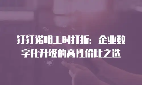 钉钉诺明工时打折：企业数字化升级的高性价比之选
