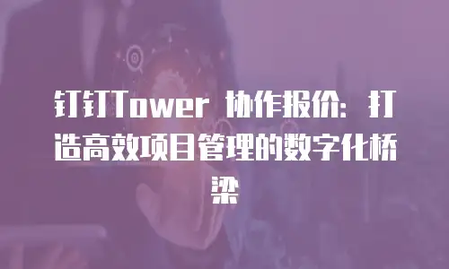钉钉Tower 协作报价：打造高效项目管理的数字化桥梁