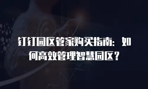 钉钉园区管家购买指南：如何高效管理智慧园区？