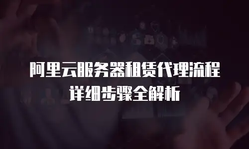 阿里云服务器租赁代理流程详细步骤全解析