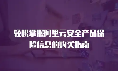 轻松掌握阿里云安全产品保险信息的购买指南