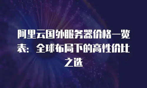 阿里云国外服务器价格一览表：全球布局下的高性价比之选