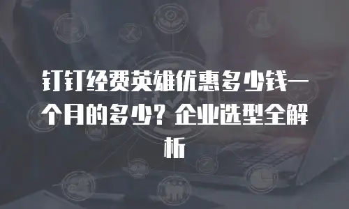 钉钉经费英雄优惠多少钱一个月的多少？企业选型全解析