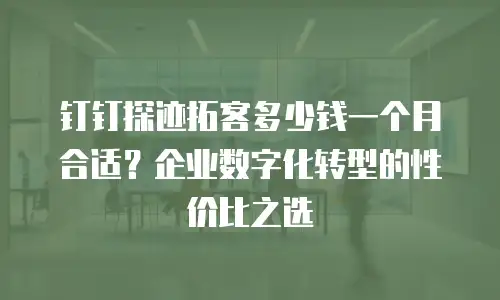 钉钉探迹拓客多少钱一个月合适？企业数字化转型的性价比之选