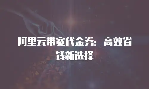阿里云带宽代金券：高效省钱新选择