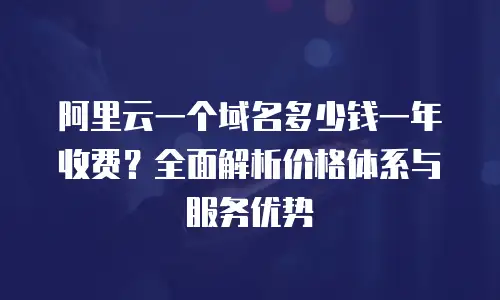 阿里云一个域名多少钱一年收费？全面解析价格体系与服务优势